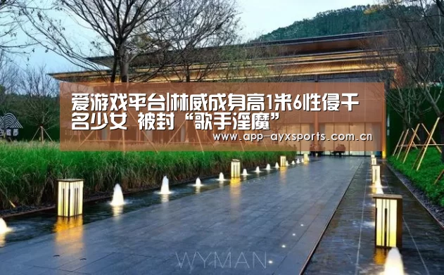 爱游戏平台|林威成身高1米6性侵千名少女 被封“歌手淫魔”(图2) 爱游戏平台