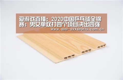 爱游戏直播:2020中国乒乓球全锦赛:男女单双打四个项目决出四强(图1) 爱游戏平台