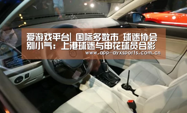 爱游戏平台|
国际多数市 球迷协会别小气:上港球迷与申花球员合影竟被开除(图1) 爱游戏app