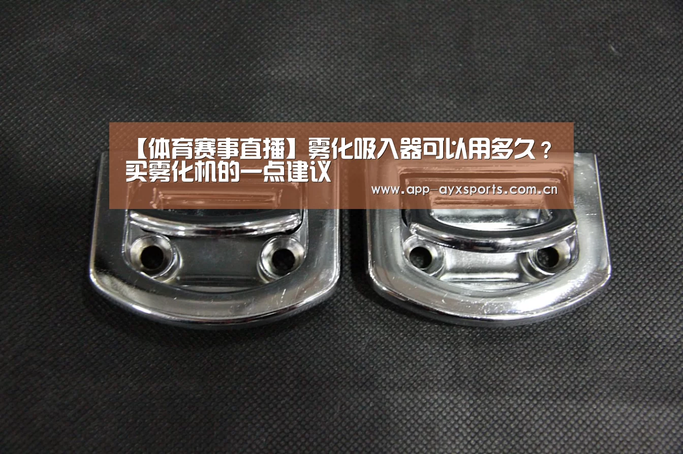 【体育赛事直播】雾化吸入器可以用多久?买雾化机的一点建议(图1) 爱游戏平台