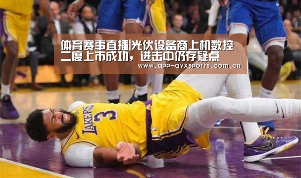 体育赛事直播|光伏设备商上机数控二度上市成功,进击中仍存疑点(图2) 爱游戏直播