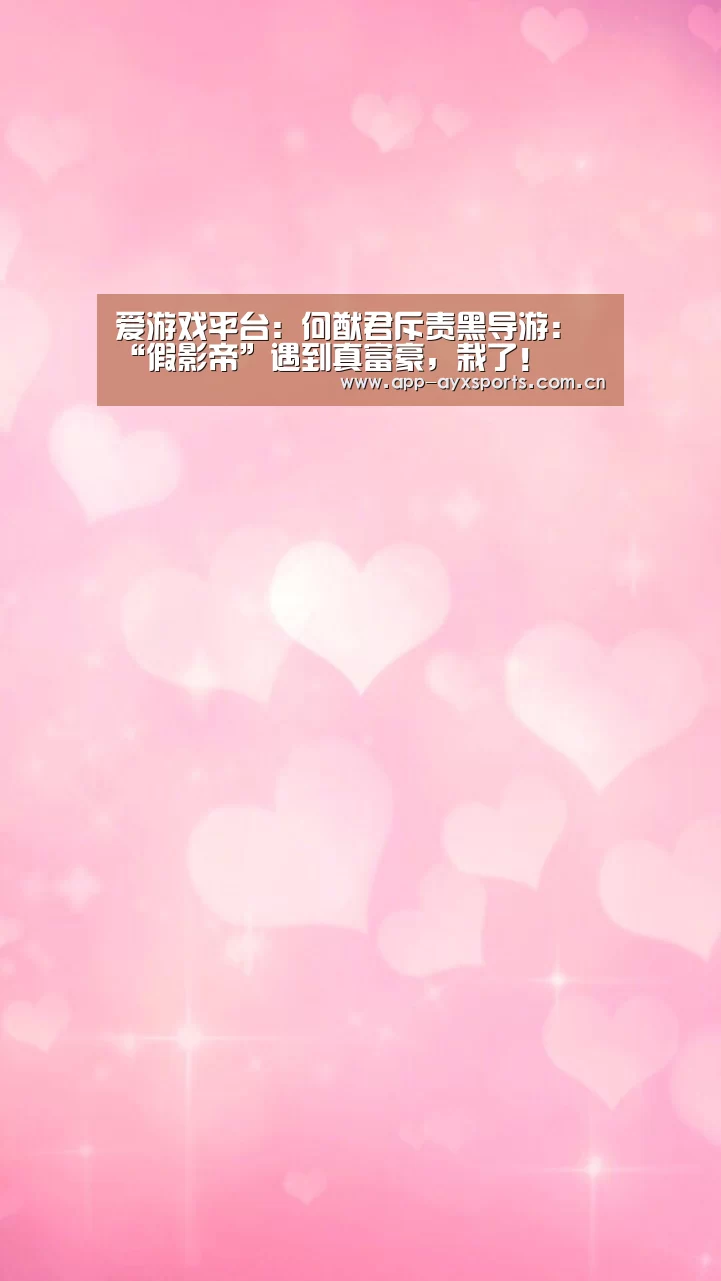 爱游戏平台:何猷君斥责黑导游:“假影帝”遇到真富豪,栽了!(图1) 体育赛事直播
