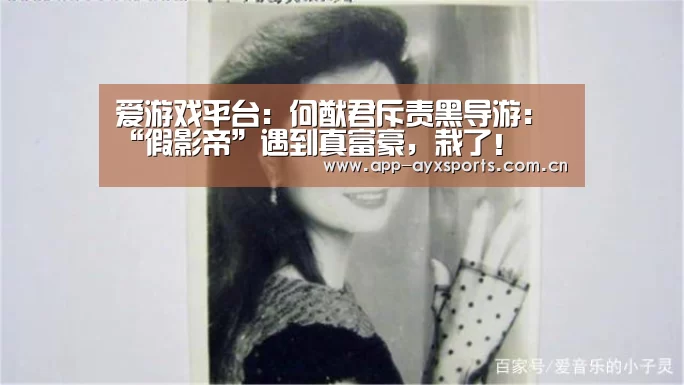 爱游戏平台:何猷君斥责黑导游:“假影帝”遇到真富豪,栽了!(图2) 爱游戏平台