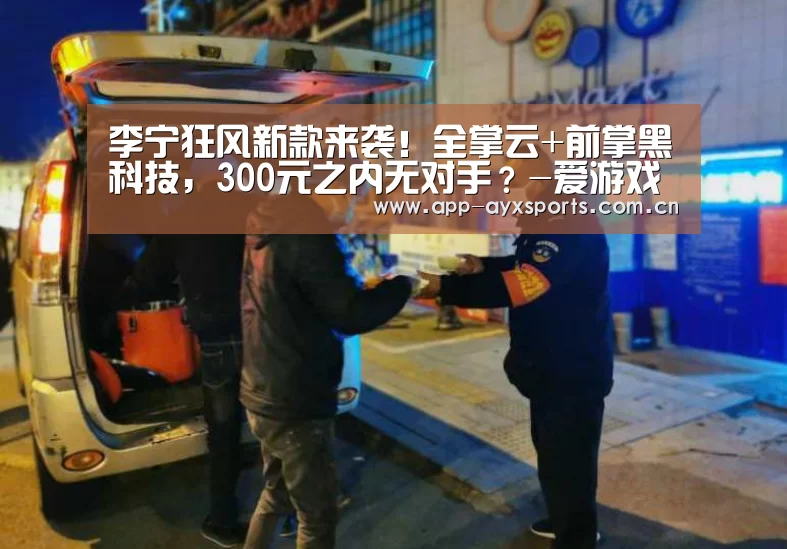 李宁狂风新款来袭!全掌云+前掌黑科技,300元之内无对手?-爱游戏平台(图1) 爱游戏平台