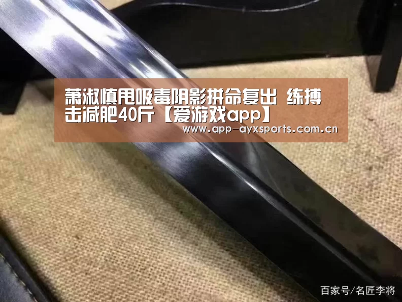 萧淑慎甩吸毒阴影拼命复出 练搏击减肥40斤【爱游戏app】(图3) 体育赛事直播