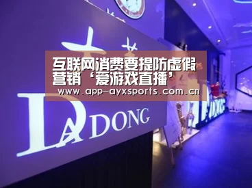 互联网消费要提防虚假营销‘爱游戏直播’(图3) 爱游戏app