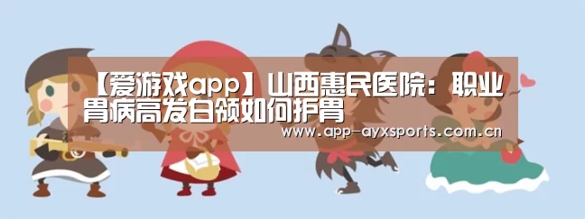 【爱游戏app】山西惠民医院:职业胃病高发白领如何护胃(图2) 爱游戏直播