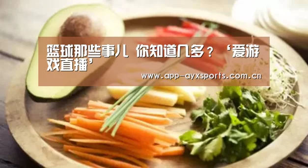 篮球那些事儿 你知道几多?‘爱游戏直播’(图3) 爱游戏直播