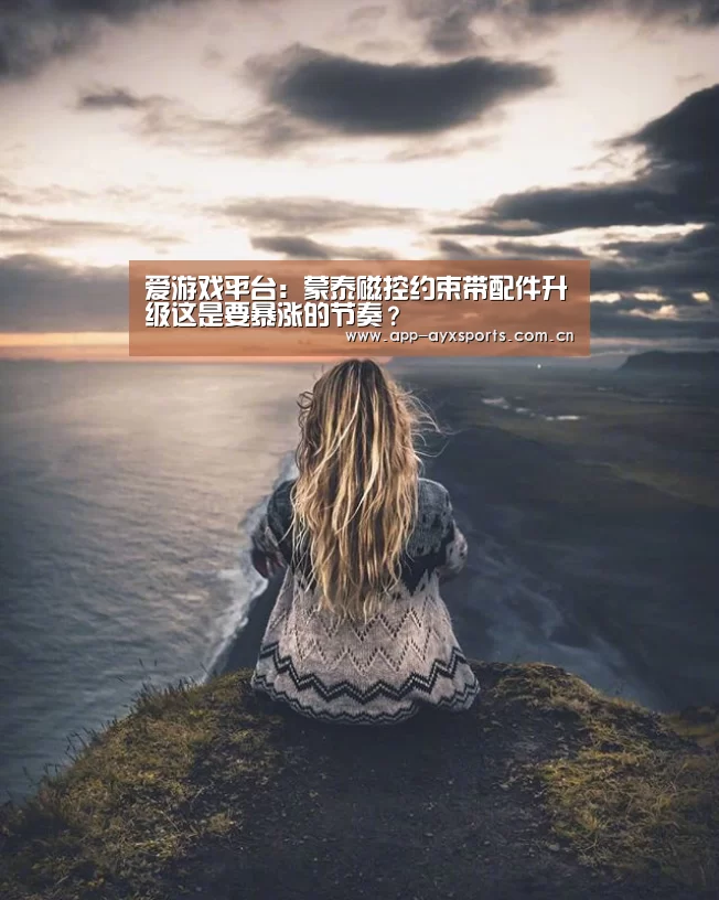 爱游戏平台:蒙泰磁控约束带配件升级这是要暴涨的节奏?(图1) 爱游戏app
